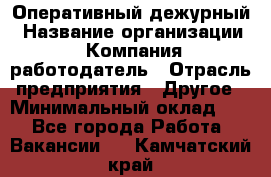 Оперативный дежурный › Название организации ­ Компания-работодатель › Отрасль предприятия ­ Другое › Минимальный оклад ­ 1 - Все города Работа » Вакансии   . Камчатский край